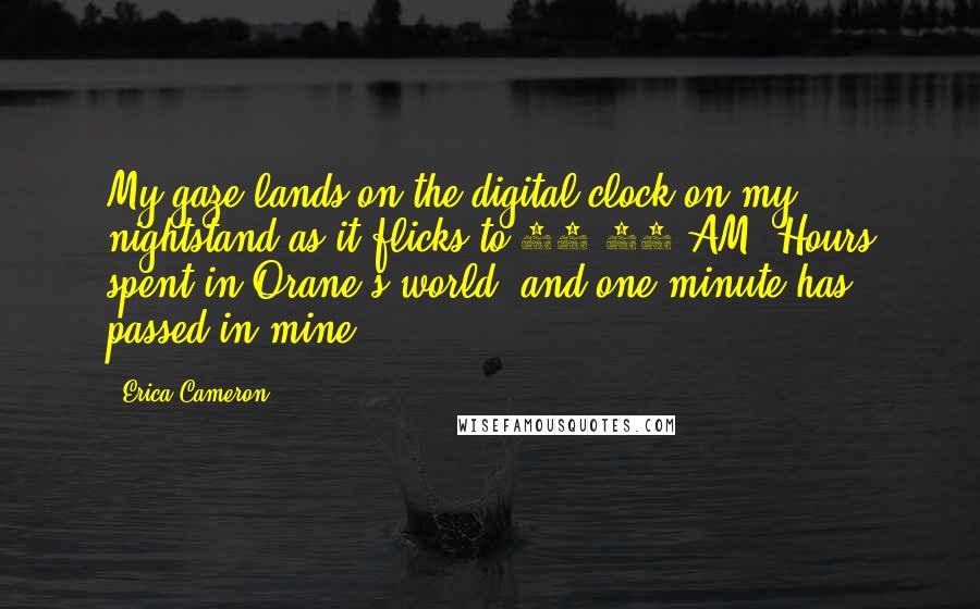 Erica Cameron quotes: My gaze lands on the digital clock on my nightstand as it flicks to 12:01 AM. Hours spent in Orane's world, and one minute has passed in mine.