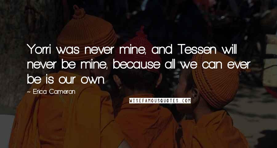 Erica Cameron quotes: Yorri was never mine, and Tessen will never be mine, because all we can ever be is our own.