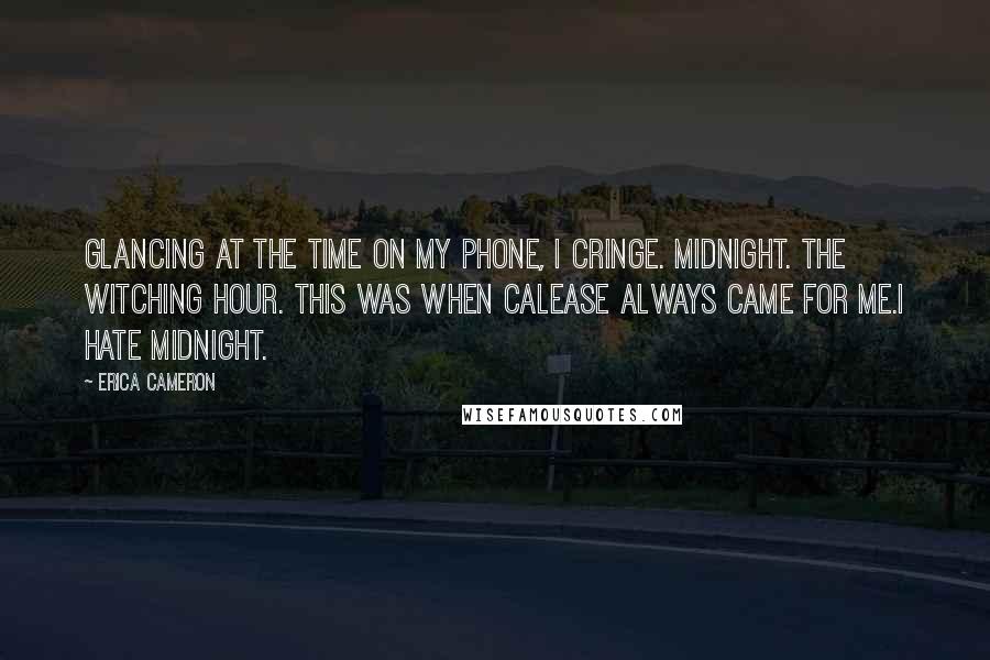 Erica Cameron quotes: Glancing at the time on my phone, I cringe. Midnight. The witching hour. This was when Calease always came for me.I hate midnight.
