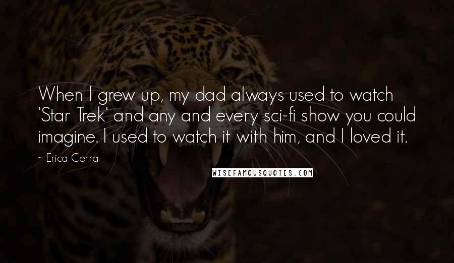 Erica Cerra quotes: When I grew up, my dad always used to watch 'Star Trek' and any and every sci-fi show you could imagine. I used to watch it with him, and I Erica Cerra quotes: When I grew up, my dad always used to watch 'Star Trek' and any and every sci-fi show you could imagine. I used to watch it with him, and I