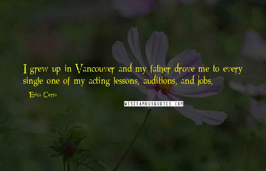 Erica Cerra quotes: I grew up in Vancouver and my father drove me to every single one of my acting lessons, auditions, and jobs. Erica Cerra quotes: I grew up in Vancouver and my father drove me to every single one of my acting lessons, auditions, and jobs.