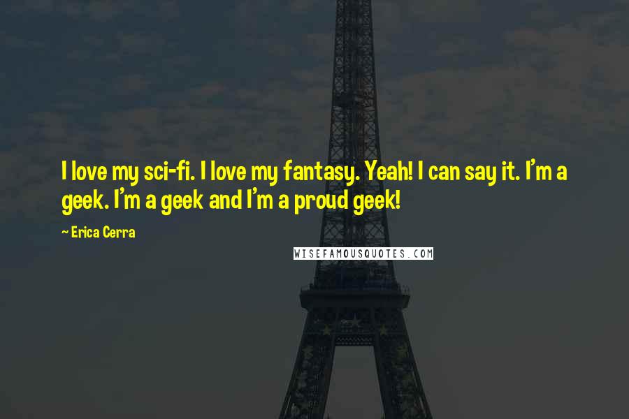 Erica Cerra quotes: I love my sci-fi. I love my fantasy. Yeah! I can say it. I'm a geek. I'm a geek and I'm a proud geek!