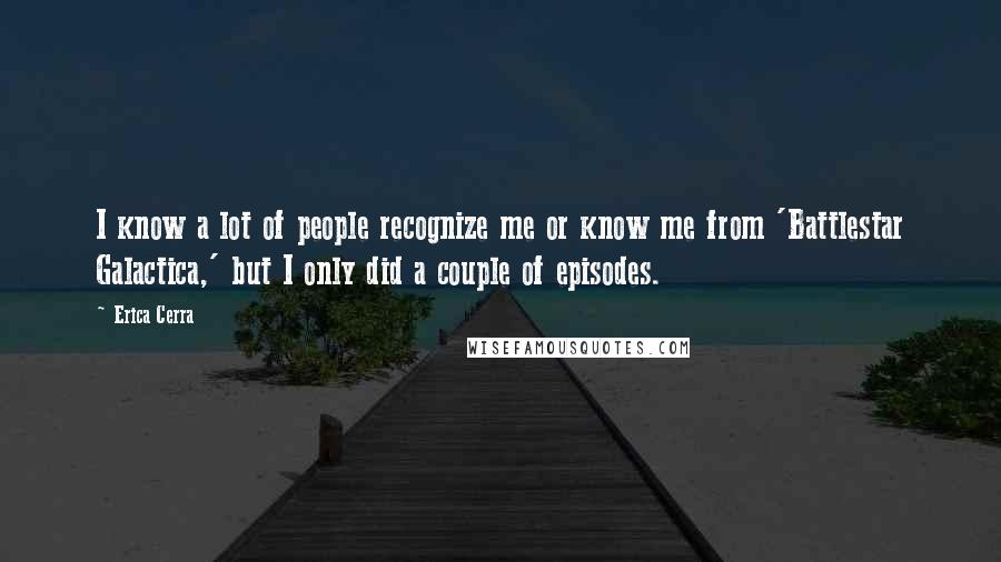 Erica Cerra quotes: I know a lot of people recognize me or know me from 'Battlestar Galactica,' but I only did a couple of episodes. Erica Cerra quotes: I know a lot of people recognize me or know me from 'Battlestar Galactica,' but I only did a couple of episodes.