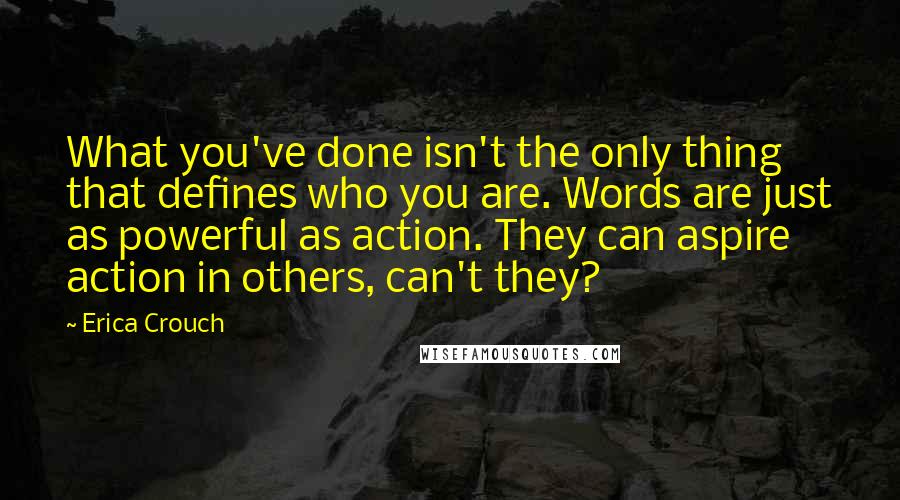 Erica Crouch quotes: What you've done isn't the only thing that defines who you are. Words are just as powerful as action. They can aspire action in others, can't they?