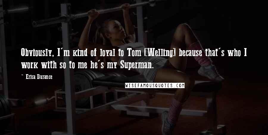 Erica Durance quotes: Obviously, I'm kind of loyal to Tom [Welling] because that's who I work with so to me he's my Superman.