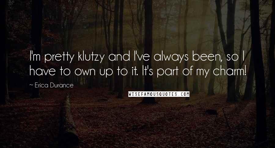 Erica Durance quotes: I'm pretty klutzy and I've always been, so I have to own up to it. It's part of my charm!