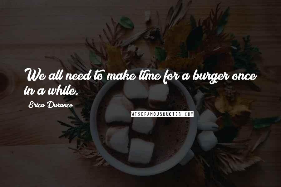 Erica Durance quotes: We all need to make time for a burger once in a while. Erica Durance quotes: We all need to make time for a burger once in a while.
