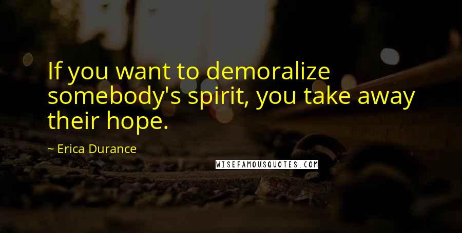 Erica Durance quotes: If you want to demoralize somebody's spirit, you take away their hope.