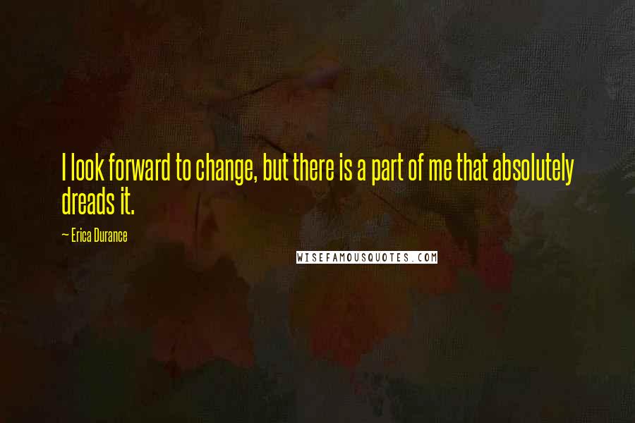 Erica Durance quotes: I look forward to change, but there is a part of me that absolutely dreads it.