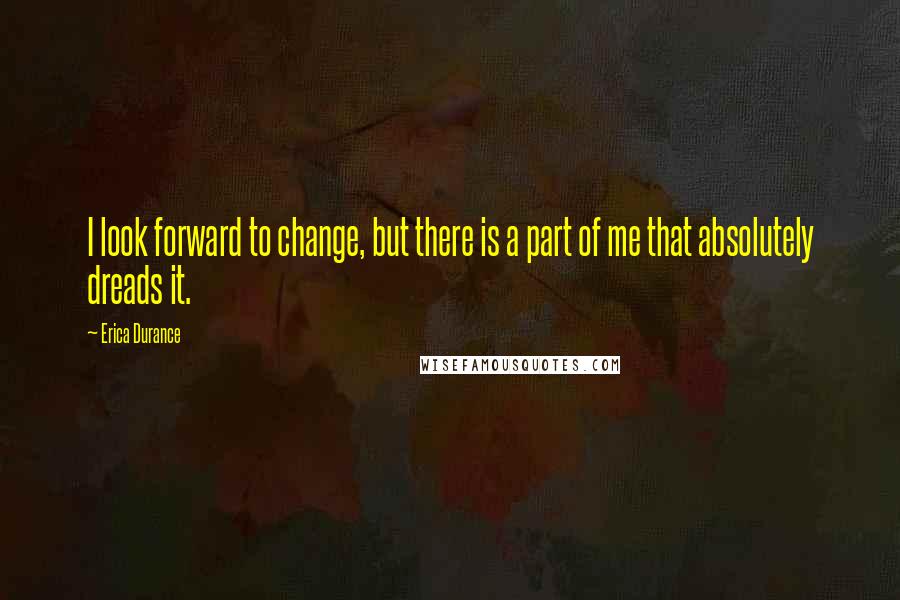 Erica Durance quotes: I look forward to change, but there is a part of me that absolutely dreads it. Erica Durance quotes: I look forward to change, but there is a part of me that absolutely dreads it.