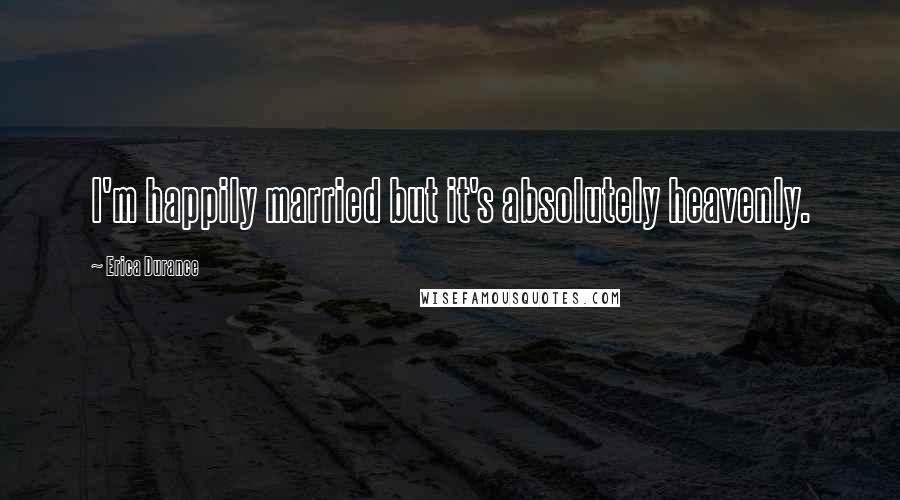 Erica Durance quotes: I'm happily married but it's absolutely heavenly.