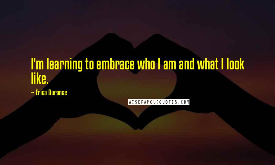 Erica Durance quotes: I'm learning to embrace who I am and what I look like. Erica Durance quotes: I'm learning to embrace who I am and what I look like.