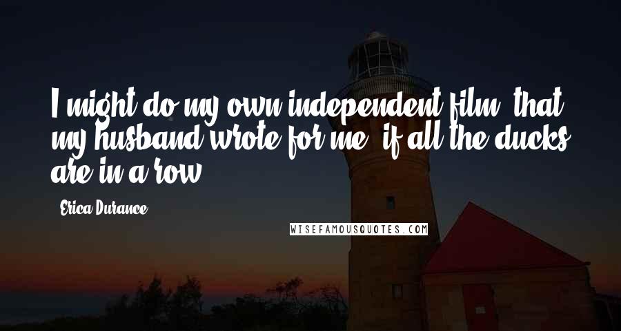 Erica Durance quotes: I might do my own independent film, that my husband wrote for me, if all the ducks are in a row.