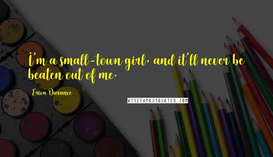 Erica Durance quotes: I'm a small-town girl, and it'll never be beaten out of me. Erica Durance quotes: I'm a small-town girl, and it'll never be beaten out of me.