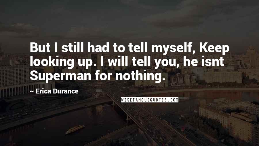 Erica Durance quotes: But I still had to tell myself, Keep looking up. I will tell you, he isnt Superman for nothing.