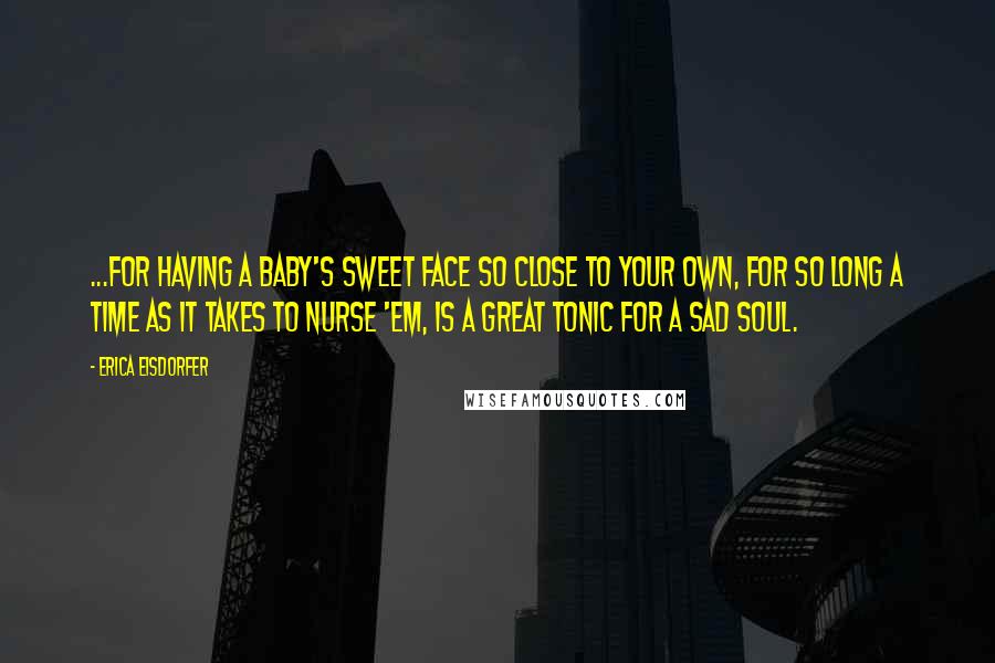 Erica Eisdorfer quotes: ...For having a baby's sweet face so close to your own, for so long a time as it takes to nurse 'em, is a great tonic for a sad soul.