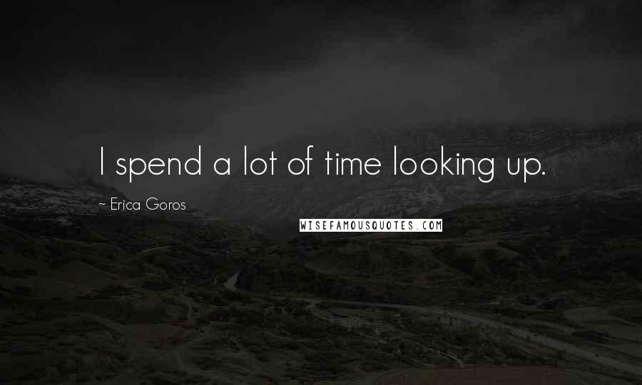 Erica Goros quotes: I spend a lot of time looking up.