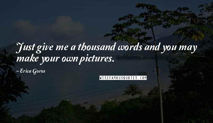 Erica Goros quotes: Just give me a thousand words and you may make your own pictures.
