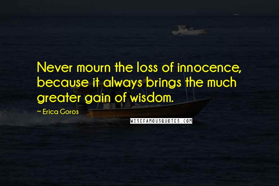 Erica Goros quotes: Never mourn the loss of innocence, because it always brings the much greater gain of wisdom.