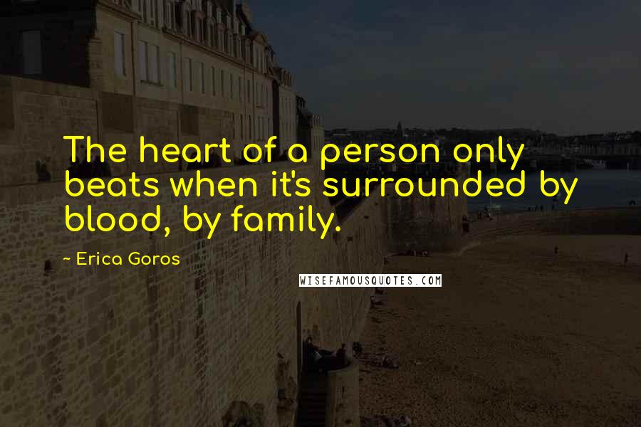 Erica Goros quotes: The heart of a person only beats when it's surrounded by blood, by family.