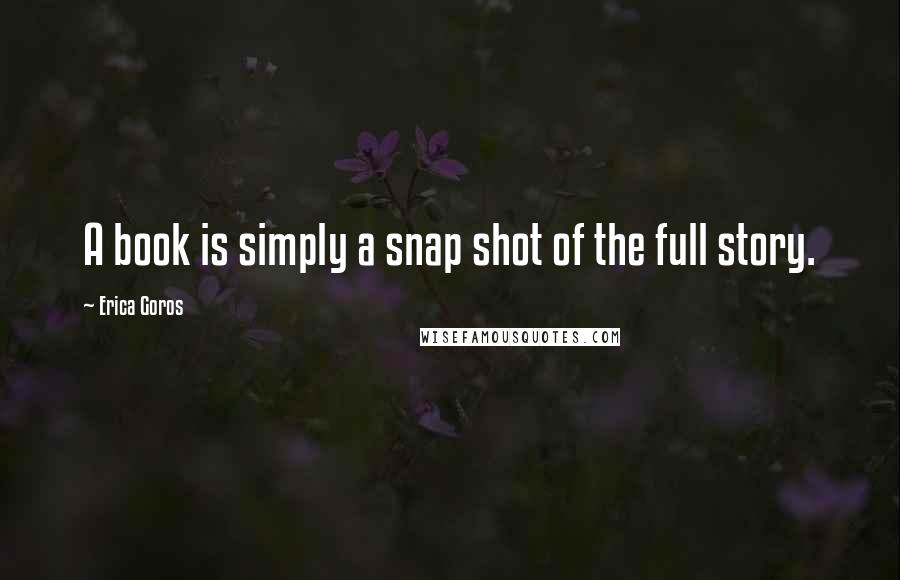 Erica Goros quotes: A book is simply a snap shot of the full story.