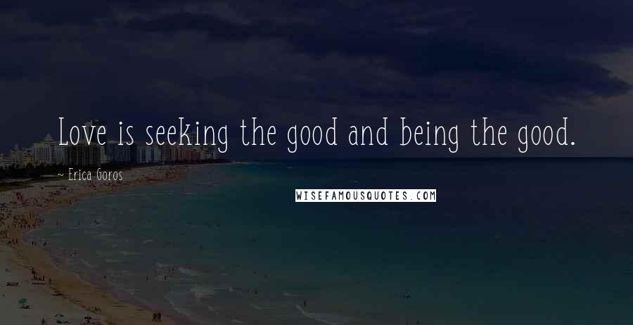 Erica Goros quotes: Love is seeking the good and being the good.