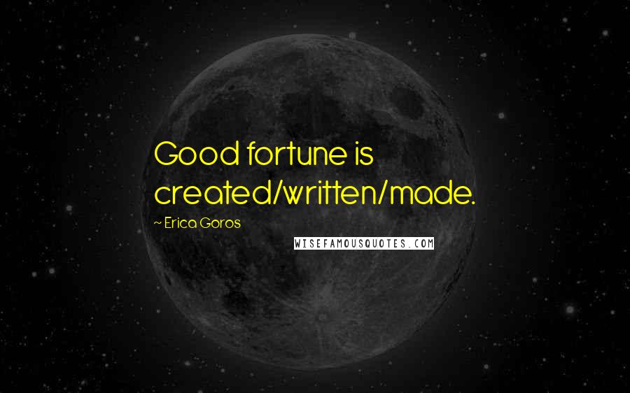 Erica Goros quotes: Good fortune is created/written/made.