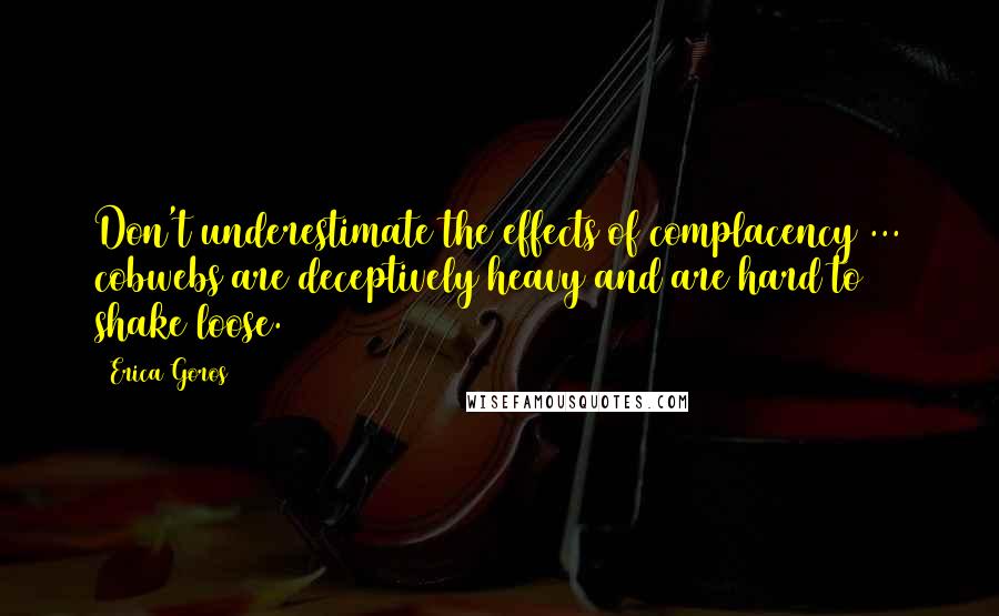 Erica Goros quotes: Don't underestimate the effects of complacency ... cobwebs are deceptively heavy and are hard to shake loose.