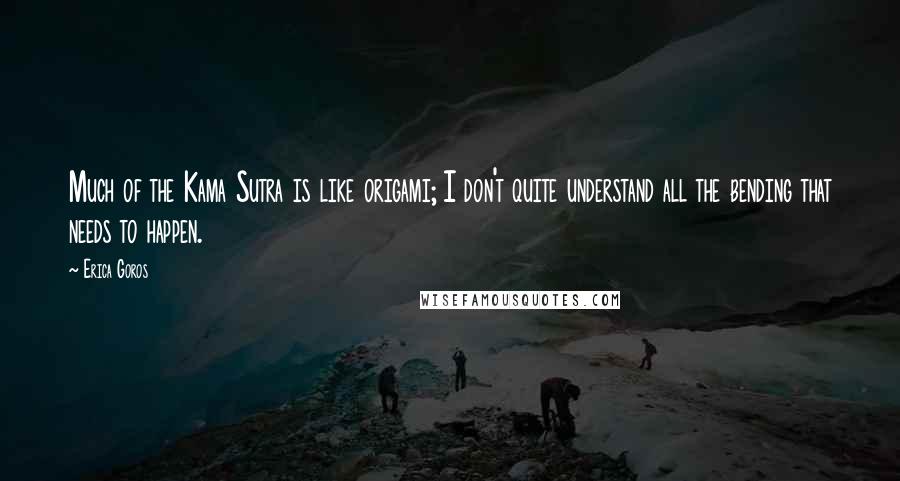 Erica Goros quotes: Much of the Kama Sutra is like origami; I don't quite understand all the bending that needs to happen.