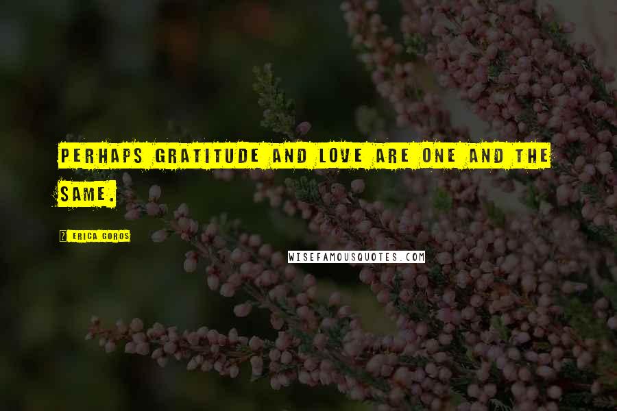 Erica Goros quotes: Perhaps gratitude and love are one and the same.