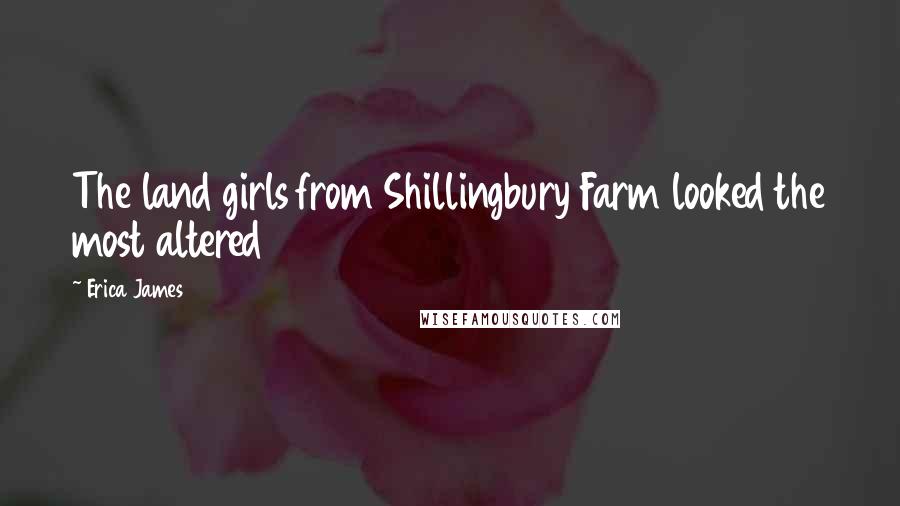 Erica James quotes: The land girls from Shillingbury Farm looked the most altered