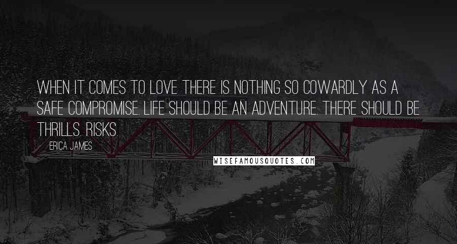 Erica James quotes: when it comes to love there is nothing so cowardly as a safe compromise. Life should be an adventure. There should be thrills. Risks. Erica James quotes: when it comes to love there is nothing so cowardly as a safe compromise. Life should be an adventure. There should be thrills. Risks.