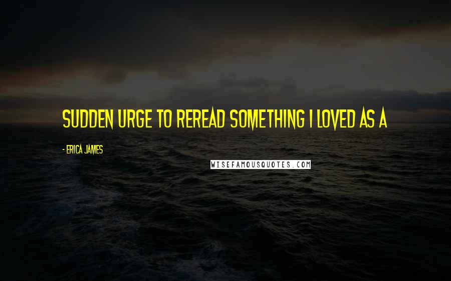 Erica James quotes: sudden urge to reread something I loved as a