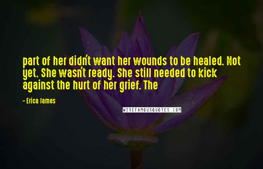 Erica James quotes: part of her didn't want her wounds to be healed. Not yet. She wasn't ready. She still needed to kick against the hurt of her grief. The