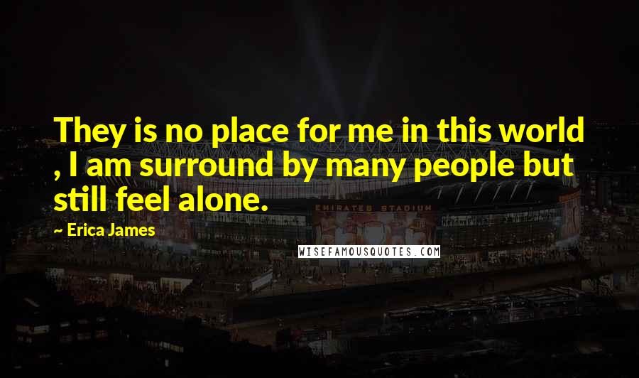 Erica James quotes: They is no place for me in this world , I am surround by many people but still feel alone.