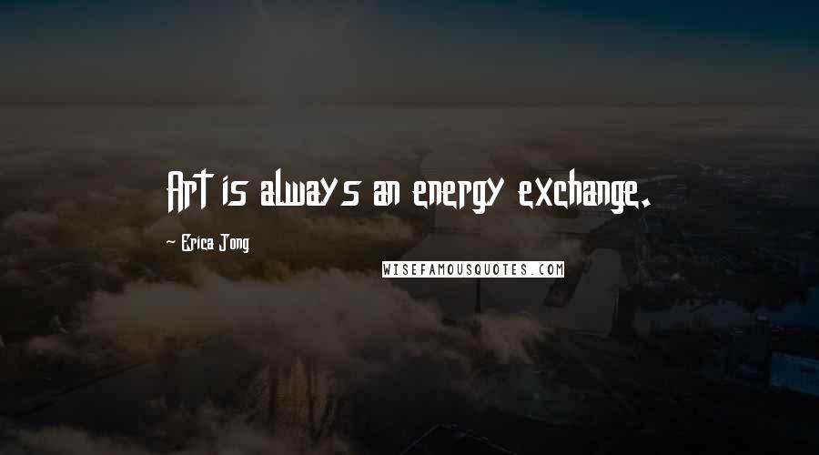 Erica Jong quotes: Art is always an energy exchange.