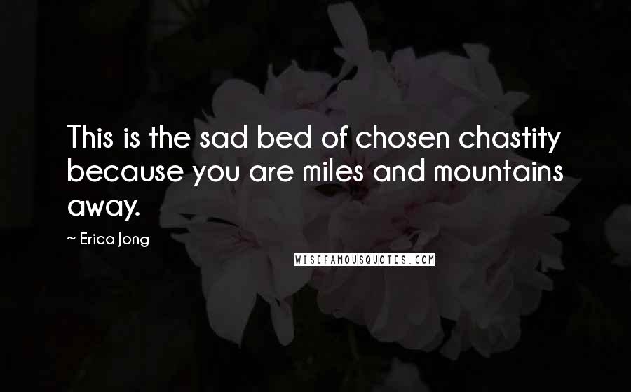 Erica Jong quotes: This is the sad bed of chosen chastity because you are miles and mountains away.