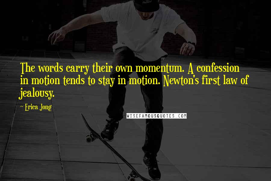 Erica Jong quotes: The words carry their own momentum. A confession in motion tends to stay in motion. Newton's first law of jealousy.