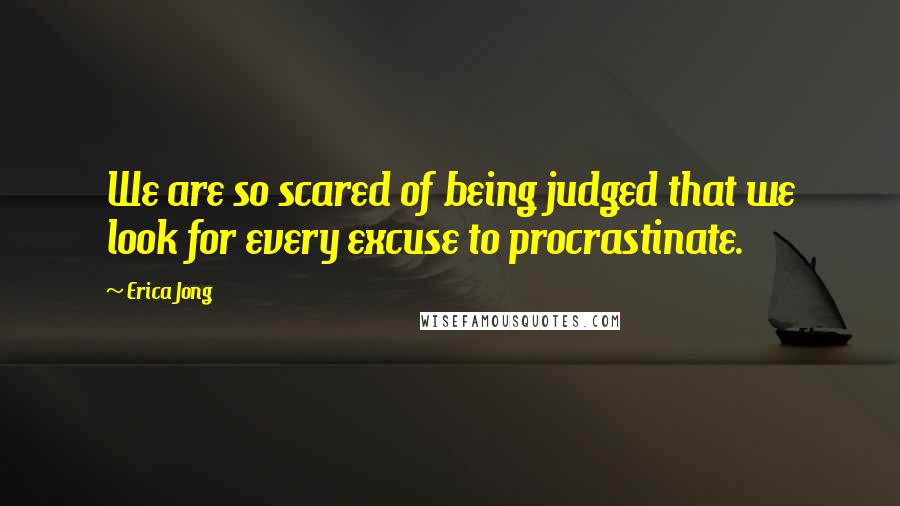 Erica Jong quotes: We are so scared of being judged that we look for every excuse to procrastinate.