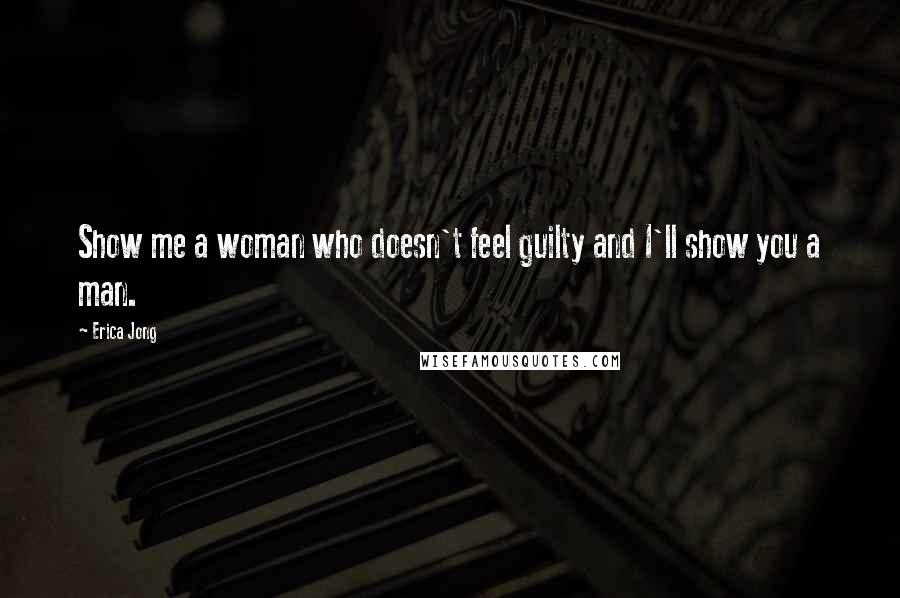 Erica Jong quotes: Show me a woman who doesn't feel guilty and I'll show you a man.