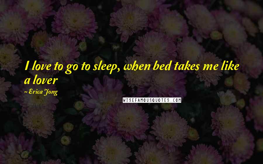 Erica Jong quotes: I love to go to sleep, when bed takes me like a lover