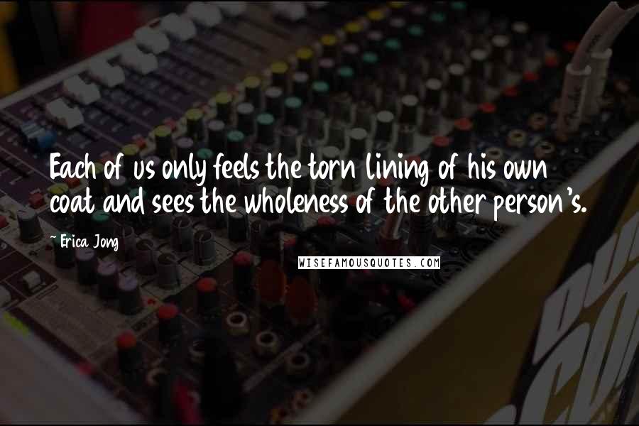 Erica Jong quotes: Each of us only feels the torn lining of his own coat and sees the wholeness of the other person's.