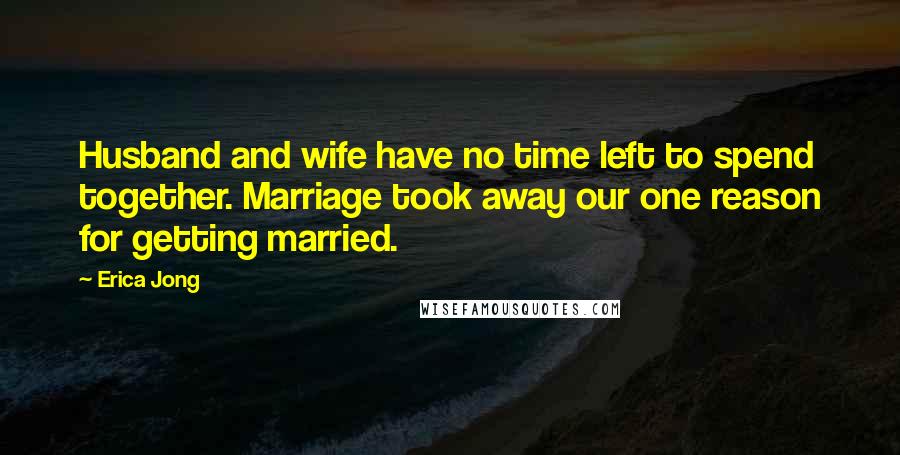 Erica Jong quotes: Husband and wife have no time left to spend together. Marriage took away our one reason for getting married.