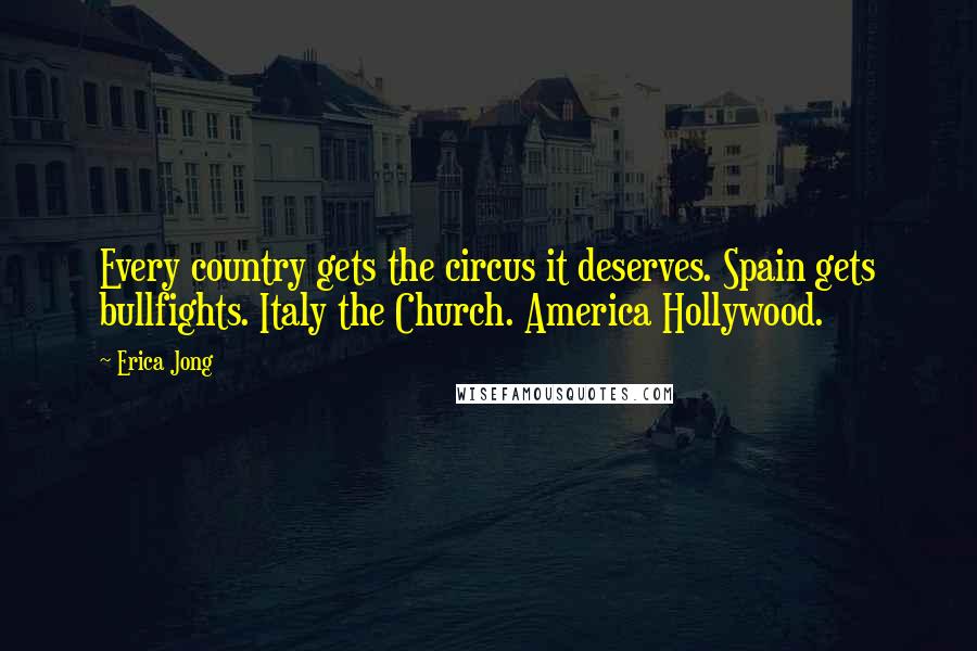 Erica Jong quotes: Every country gets the circus it deserves. Spain gets bullfights. Italy the Church. America Hollywood.