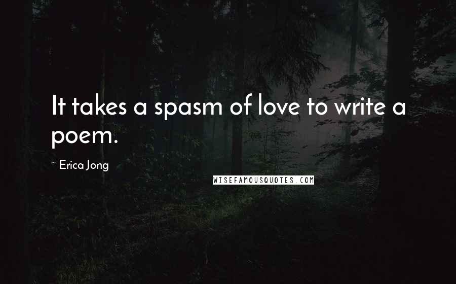 Erica Jong quotes: It takes a spasm of love to write a poem.