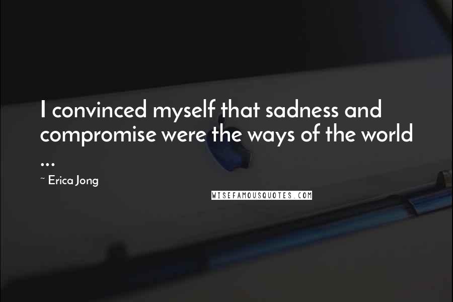Erica Jong quotes: I convinced myself that sadness and compromise were the ways of the world ...