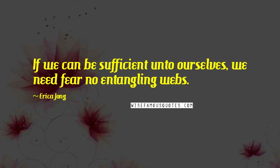 Erica Jong quotes: If we can be sufficient unto ourselves, we need fear no entangling webs.