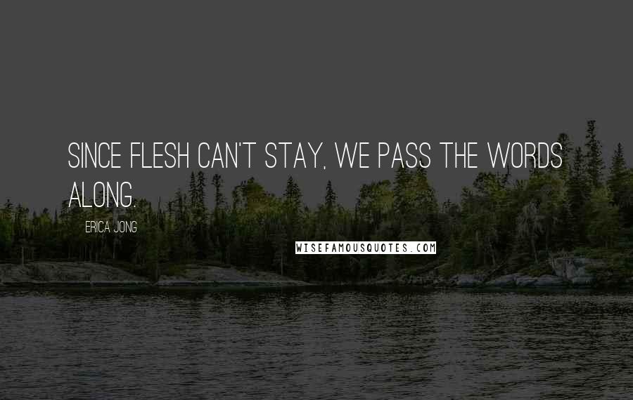 Erica Jong quotes: Since flesh can't stay, we pass the words along.