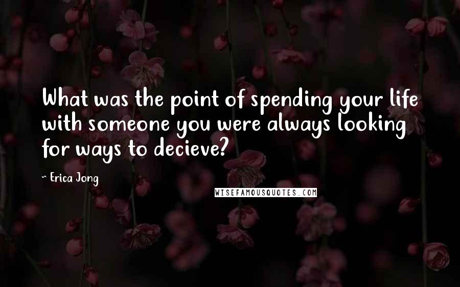 Erica Jong quotes: What was the point of spending your life with someone you were always looking for ways to decieve?