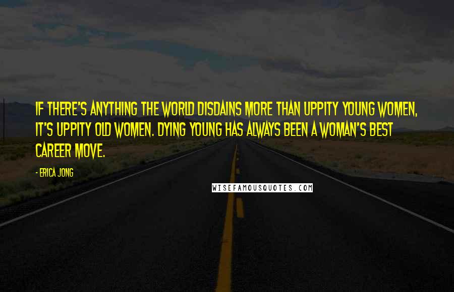 Erica Jong quotes: If there's anything the world disdains more than uppity young women, it's uppity old women. Dying young has always been a woman's best career move.